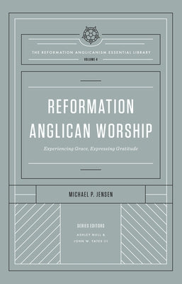 Reformation Anglican Worship (the Reformation Anglicanism Essential Library, Volume 4): Experiencing Grace, Expressing Gratitude by Jensen, Michael