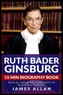 Ruth Bader Ginsburg 15 Min Biography Book: Read All About RBG from Birth to Death in 15 Minutes! by Allan, James