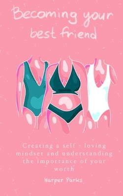 Becoming Your Best Friend: Creating a Self-Loving Mindset and Understanding The Importance Of Your Worth by Harper, Parks