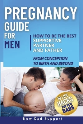 Pregnancy Guide for Men: How to Be the Best Supportive Partner and Father From Conception To Birth and Beyond. Plus 10 Life Hacks for New Dads: by Support, New Dad
