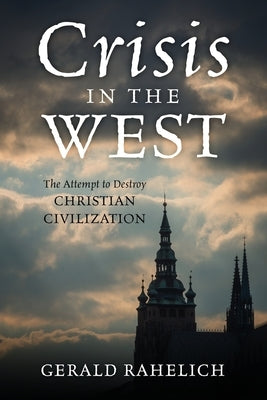 Crisis in the West: The Attempt to Destroy Christian Civilization by Rahelich, Gerald