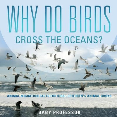 Why Do Birds Cross the Oceans? Animal Migration Facts for Kids - Children's Animal Books by Baby Professor