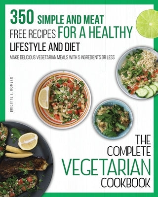 The Complete Vegetarian Cookbook: 350 Simple and Meat-Free Recipes for a Healthy Lifestyle and Diet - Make Delicious Vegetarian Meals with 5 Ingredien by Romero, Brigitte S.