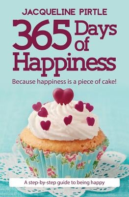 365 Days of Happiness: Because happiness is a piece of cake! by Pirtle, Jacqueline