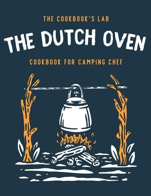 The Dutch Oven Cookbook for Camping Chef: Over 300 fun, tasty, and easy to follow Campfire recipes for your outdoors family adventures. Enjoy cooking by Lab, The Cookbook's
