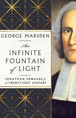 An Infinite Fountain of Light: Jonathan Edwards for the Twenty-First Century by Marsden, George M.