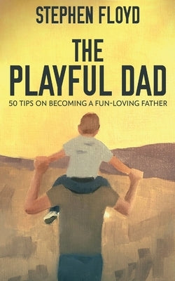 The Playful Dad: 50 Tips On Becoming A Fun-loving Father by Floyd, Stephen