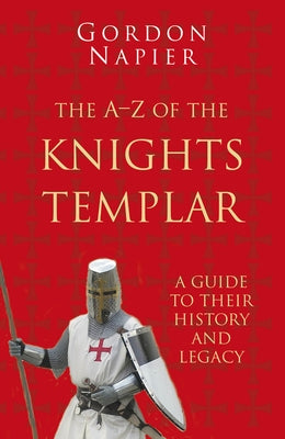The A-Z of the Knights Templar: A Guide to Their History and Legacy by Napier, Gordon