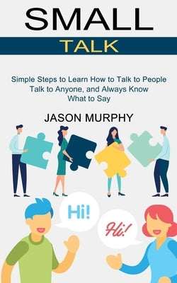 Small Talk: Simple Steps to Learn How to Talk to People (Talk to Anyone, and Always Know What to Say) by Murphy, Jason
