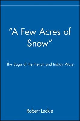 "a Few Acres of Snow": The Saga of the French and Indian Wars by Leckie, Robert