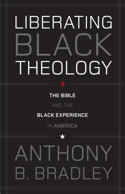 Liberating Black Theology: The Bible and the Black Experience in America by Bradley, Anthony B.