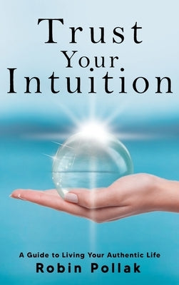 Trust Your Intuition: A Guide to Living Your Authentic Life by Pollak, Robin