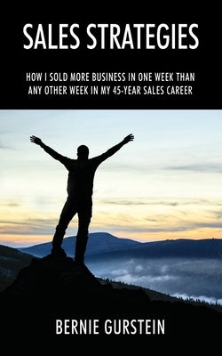 Sales Strategies: How I Sold More Business in One Week Than Any Other Week in My 45-Year Sales Career by Gurstein, Bernie