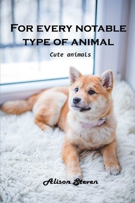 For Every Notable Type of Animal: Cute Animals by Alison Steven