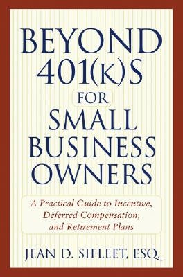 Beyond 401(k)S for Small Business Owners: A Practical Guide to Incentive, Deferred Compensation, and Retirement Plans by Sifleet, Jean D.