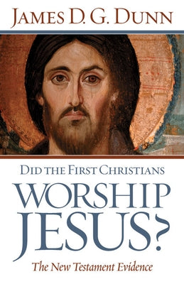 Did the First Christians Worship Jesus? by Dunn, James D. G.