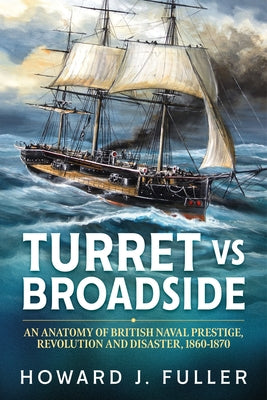 Turret Versus Broadside: An Anatomy of British Naval Prestige, Revolution and Disaster, 1860-1870 by Fuller, Howard J.