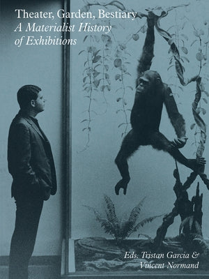 Theater, Garden, Bestiary: A Materialist History of Exhibitions by Garcia, Tristan