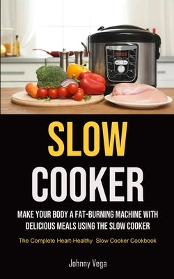 Slow Cooker: Make Your Body A Fat-burning Machine With Delicious Meals Using The Slow Cooker (The Complete Heart-healthy Slow Cooke by Vega, Johnny