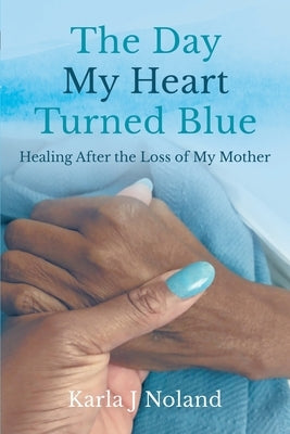 The Day My Heart Turned Blue: Healing after the Loss of My Mother by J. Noland, Karla