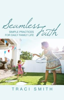 Seamless Faith: Simple Practices for Daily Family Life by Smith, Traci
