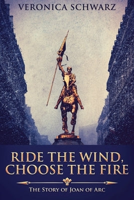 Ride The Wind, Choose The Fire: The Story Of Joan Of Arc by Schwarz, Veronica