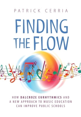 Finding the Flow: How Dalcroze Eurhythmics and a New Approach to Music Education Can Improve Public Schools by Cerria, Patrick