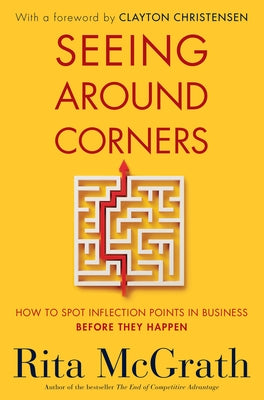 Seeing Around Corners: How to Spot Inflection Points in Business Before They Happen by McGrath, Rita