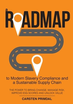 A Roadmap to Modern Slavery Compliance and a Sustainable Supply Chain: The power to bring change, manage risk, improve ESG scores and unlock value. by Primdal, Carsten