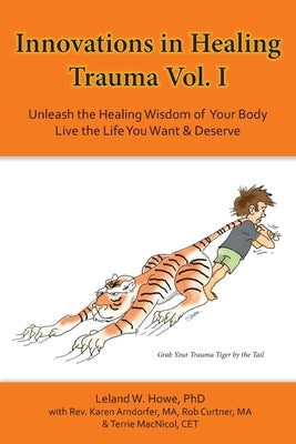 Innovations in Healing Trauma Vol. I: Unleash the Healing Wisdom of Your Body-Live the Life You Want & Deserve by Howe, Leland W.