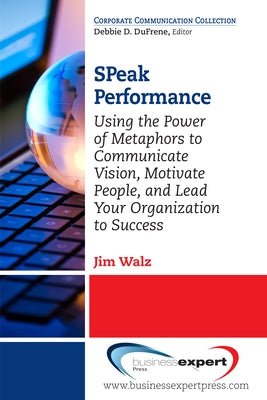 SPeak Performance: Using the Power of Metaphors to Communicate Vision, Motivate People, and Lead Your Organization to Success by Walz, Jim