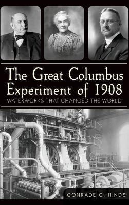 The Great Columbus Experiment of 1908: Waterworks That Changed the World by Hinds, Conrade C.