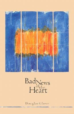 Bad News of the Heart by Glover, Douglas H.