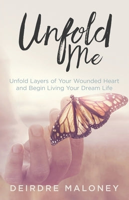 Unfold Me: Unfold Layers of Your Wounded Heart and Begin Living Your Dream Life by Maloney, Deirdre