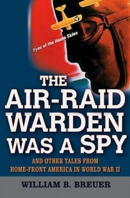 The Air-Raid Warden Was a Spy: And Other Tales from Home-Front America in World War II by Breuer, William B.