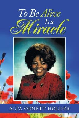 To Be Alive Is a Miracle by Holder, Alda Ornett