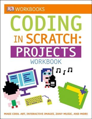 DK Workbooks: Coding in Scratch: Projects Workbook: Make Cool Art, Interactive Images, and Zany Music by Woodcock, Jon