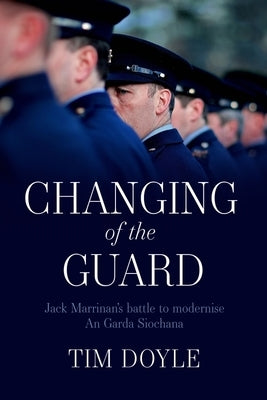 Changing of the Guard: Jack Marrinan's Battle to Modernise an Garda Síochána by Doyle, Tim