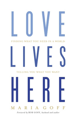 Love Lives Here: Finding What You Need in a World Telling You What You Want by Goff, Maria