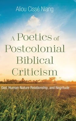 A Poetics of Postcolonial Biblical Criticism: God, Human-Nature Relationship, and Negritude by Niang, Aliou Cissé