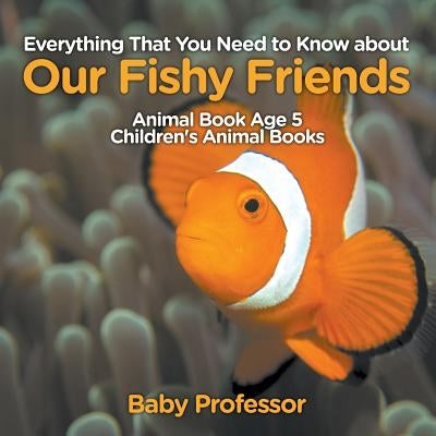 Everything That You Need to Know about Our Fishy Friends - Animal Book Age 5 - Children's Animal Books by Baby Professor