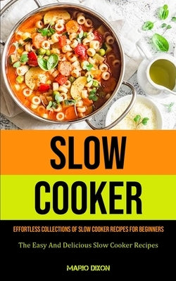 Slow Cooker: Effortless Collections Of Slow Cooker Recipes For Beginners (The Easy And Delicious Slow Cooker Recipes) by Dixon, Mario