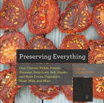 Preserving Everything: How to Can, Culture, Pickle, Freeze, Ferment, Dehydrate, Salt, Smoke, and Store Fruits, Vegetables, Meat, Milk, and Mo by Meredith, Leda