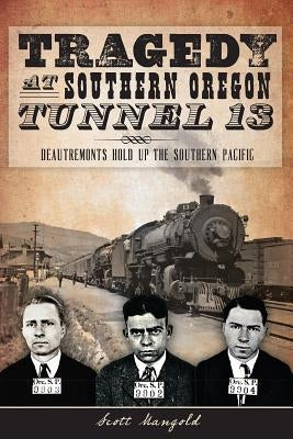 Tragedy at Southern Oregon Tunnel 13: Deautremonts Hold Up the Southern Pacific by Mangold, Scott