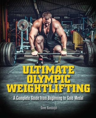 Ultimate Olympic Weightlifting: A Complete Guide to Barbell Lifts--From Beginner to Gold Medal by Randolph, Dave