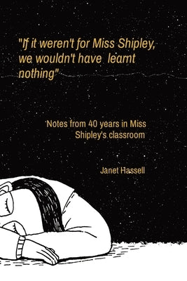 If it weren't for Miss Shipley, we wouldn't have learnt nothing: Notes from 40 years in Miss Shipley's classroom by Hassell, Janet S.