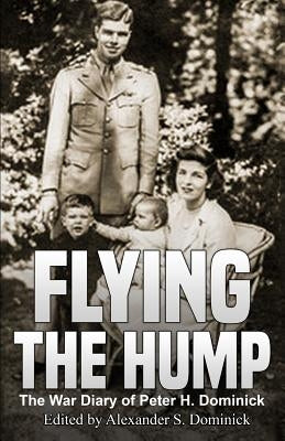 Flying the Hump: The War Diary of Peter H. Dominick by Dominick, Alexander