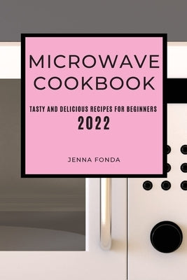 Microwave Cookbook 2022: Tasty and Delicious Recipes for Beginners by Fonda, Jenna