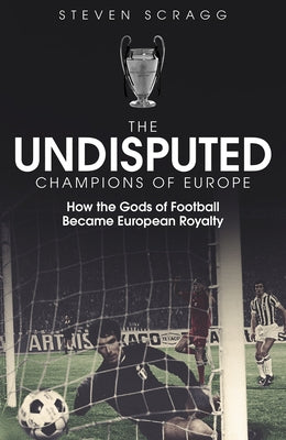 The Undisputed Champions of Europe: How the Gods of Football Became European Royalty by Scragg, Steven