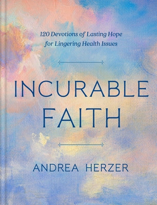 Incurable Faith: 120 Devotions of Lasting Hope for Lingering Health Issues by Herzer, Andrea